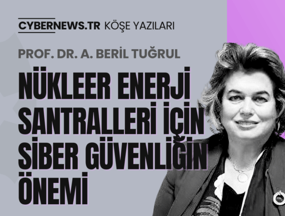 CYBERNEWS - Köşe Yazıları - Manşet-Beril-Tugrul-NukleerEnerji-Santralleri Nükleer Enerji Santralleri için Siber Güvenliğin Önemi